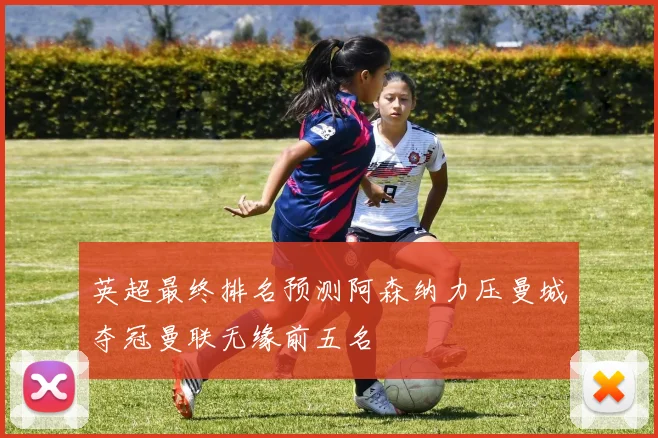 英超最终排名预测阿森纳力压曼城夺冠曼联无缘前五名