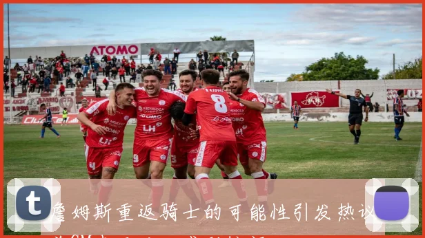 詹姆斯重返骑士的可能性引发热议前GM表示对此感到惊讶