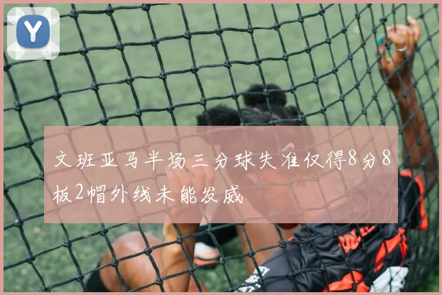 文班亚马半场三分球失准仅得8分8板2帽外线未能发威
