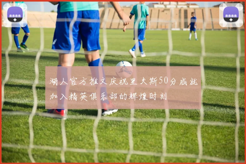湖人官方推文庆祝里夫斯50分成就加入精英俱乐部的辉煌时刻
