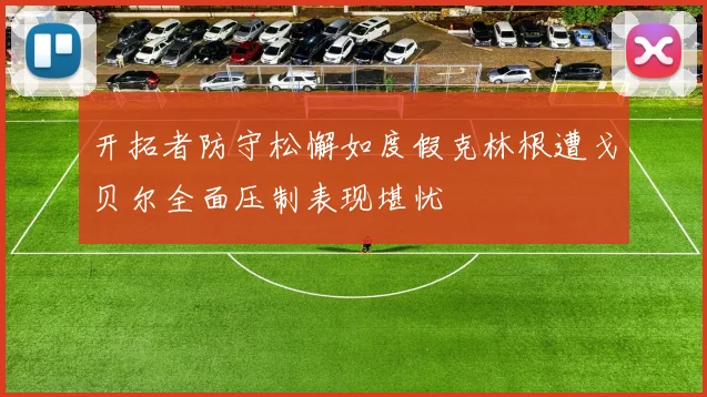 开拓者防守松懈如度假克林根遭戈贝尔全面压制表现堪忧
