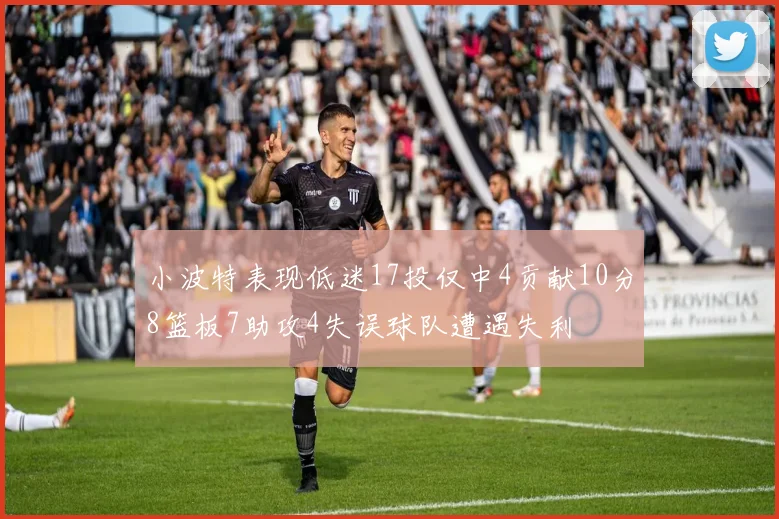 小波特表现低迷17投仅中4贡献10分8篮板7助攻4失误球队遭遇失利