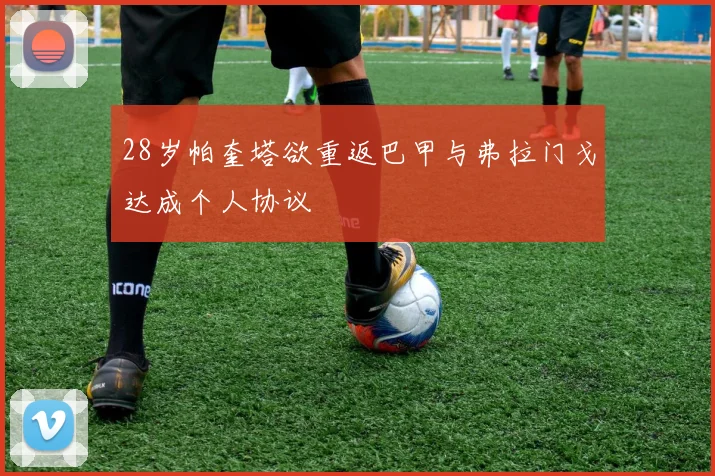 28岁帕奎塔欲重返巴甲与弗拉门戈达成个人协议