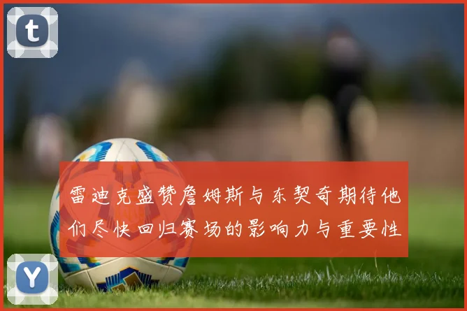 雷迪克盛赞詹姆斯与东契奇期待他们尽快回归赛场的影响力与重要性