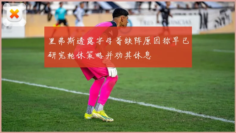 里弗斯透露字母哥缺阵原因称早已研究轮休策略并劝其休息