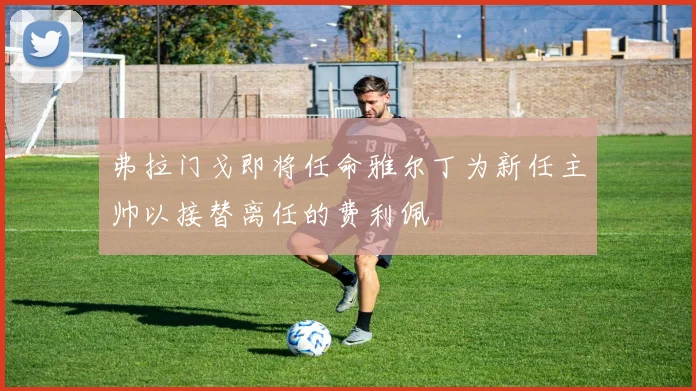 弗拉门戈即将任命雅尔丁为新任主帅以接替离任的费利佩