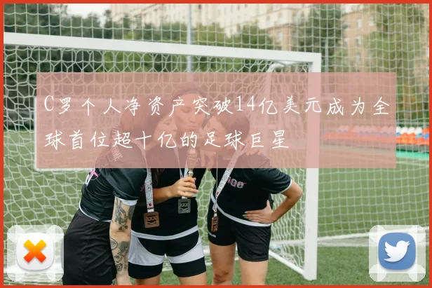 C罗个人净资产突破14亿美元成为全球首位超十亿的足球巨星