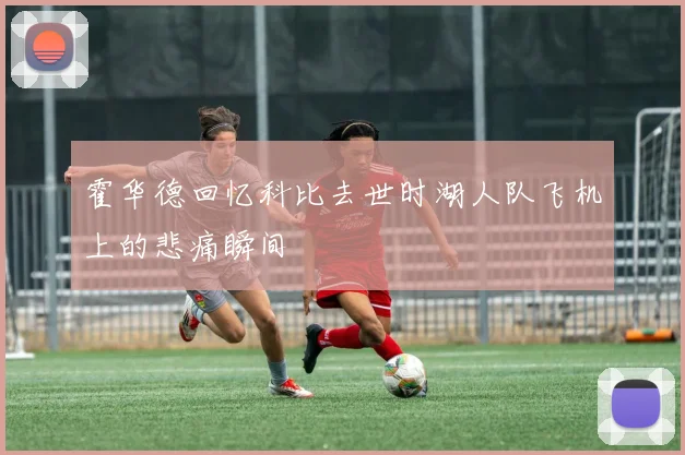 霍华德回忆科比去世时湖人队飞机上的悲痛瞬间