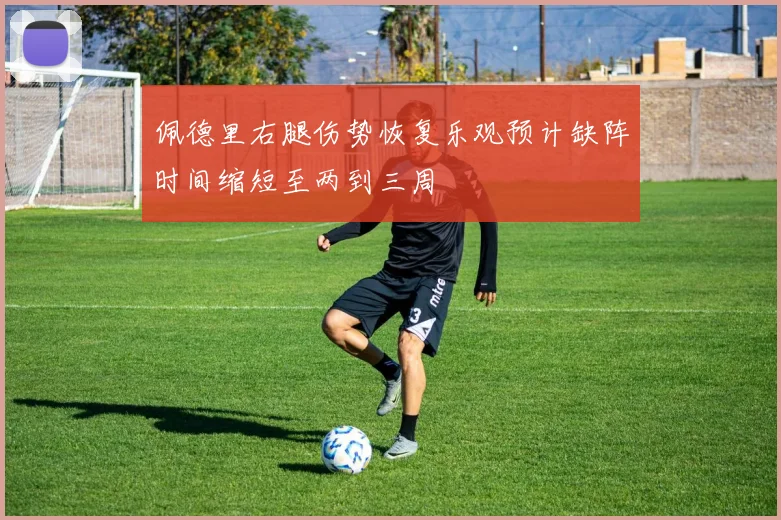 佩德里右腿伤势恢复乐观预计缺阵时间缩短至两到三周