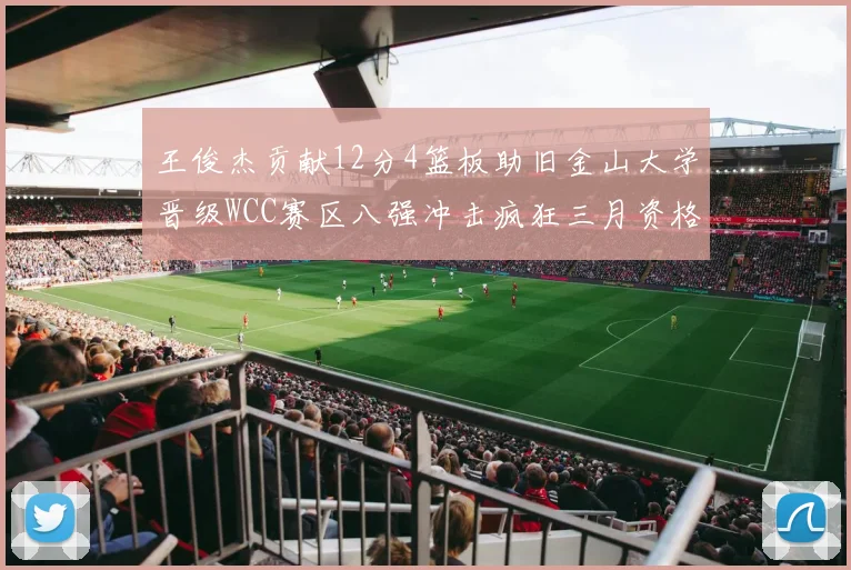 王俊杰贡献12分4篮板助旧金山大学晋级WCC赛区八强冲击疯狂三月资格