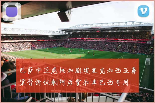 巴萨中卫危机加剧埃里克加西亚鼻梁骨折仅剩阿劳霍和库巴西可用
