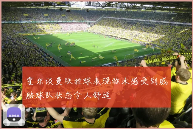 霍尔谈曼联控球表现称未感受到威胁球队状态令人舒适
