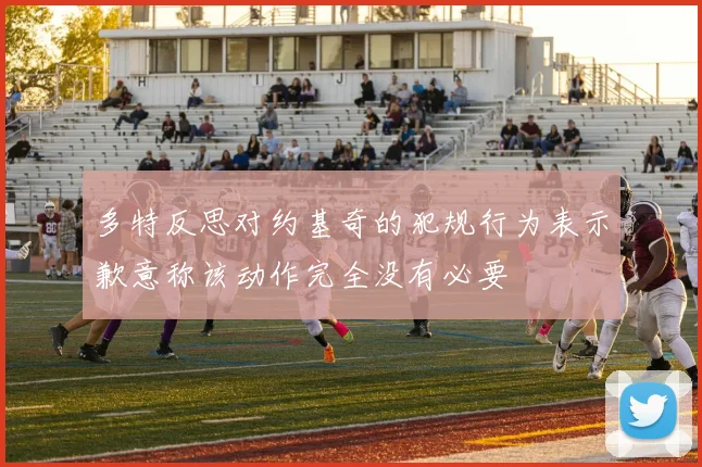 多特反思对约基奇的犯规行为表示歉意称该动作完全没有必要