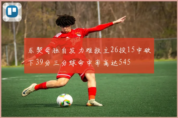 东契奇独自发力难救主26投15中砍下39分三分球命中率高达545