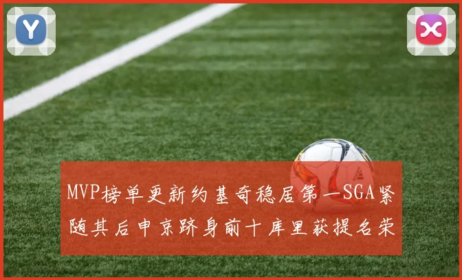 MVP榜单更新约基奇稳居第一SGA紧随其后申京跻身前十库里获提名荣耀