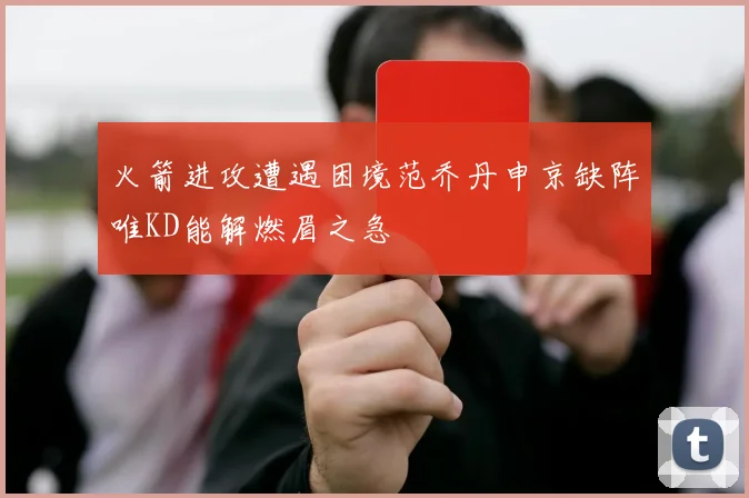 火箭进攻遭遇困境范乔丹申京缺阵唯KD能解燃眉之急