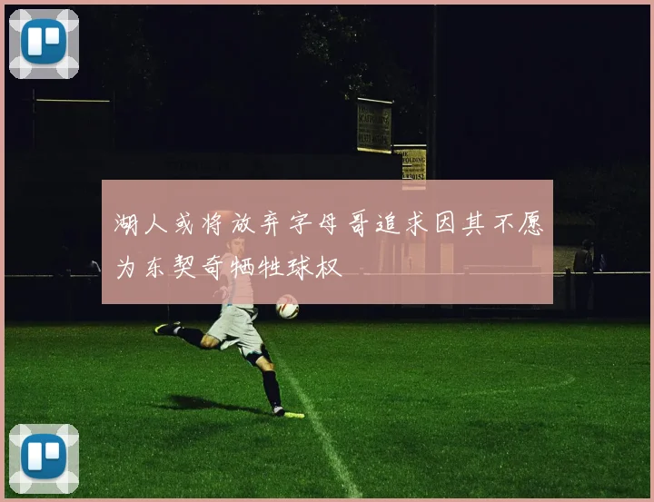 湖人或将放弃字母哥追求因其不愿为东契奇牺牲球权