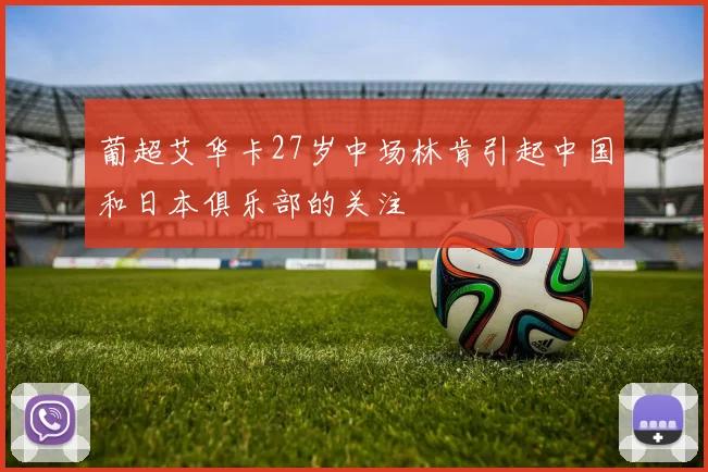 葡超艾华卡27岁中场林肯引起中国和日本俱乐部的关注