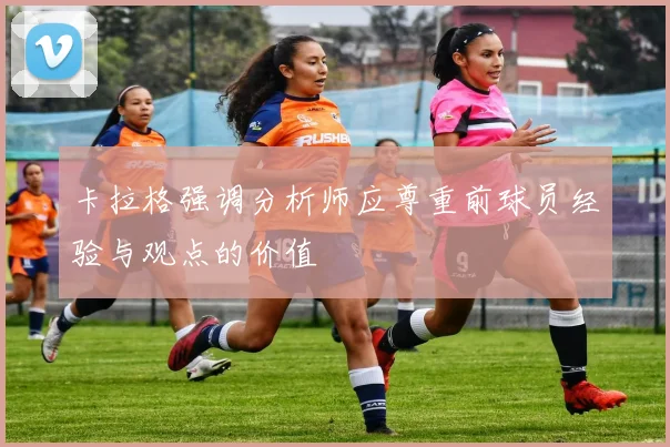 卡拉格强调分析师应尊重前球员经验与观点的价值