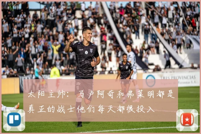 太阳主帅：马卢阿奇和弗莱明都是真正的战士他们每天都很投入