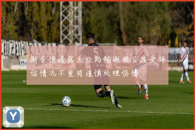斯奈德透露杰伦约翰逊明日接受评估情况不重将谨慎处理伤情