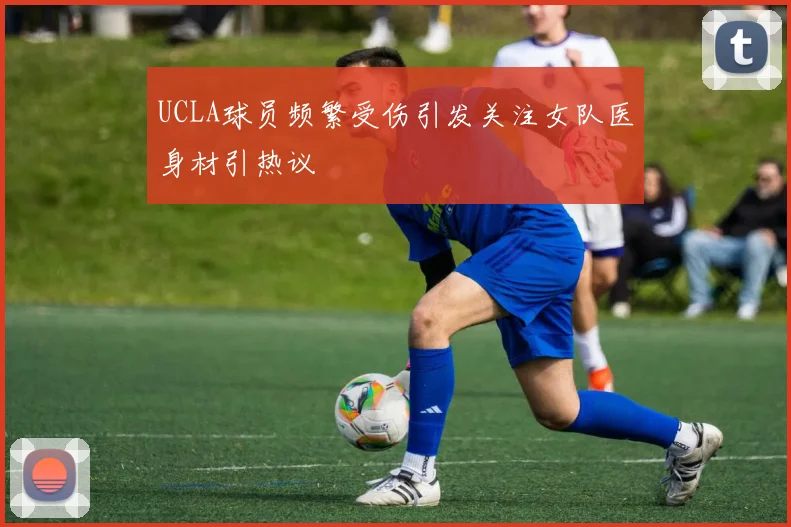 UCLA球员频繁受伤引发关注女队医身材引热议