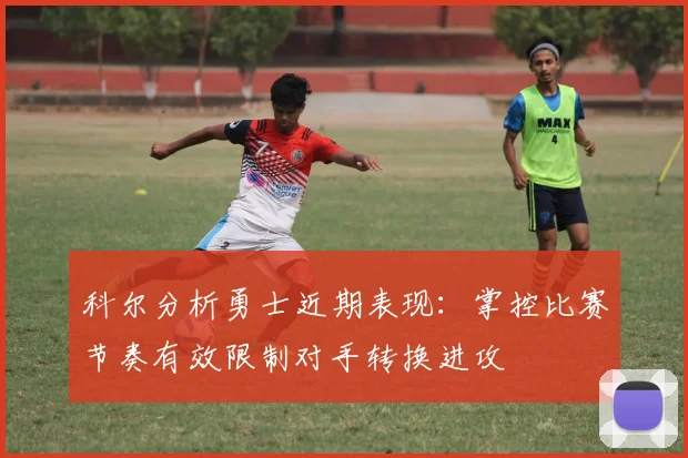 科尔分析勇士近期表现：掌控比赛节奏有效限制对手转换进攻