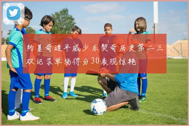约基奇追平威少东契奇历史第二三双记录单场得分30表现惊艳