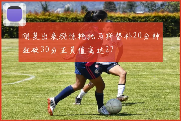 刚复出表现惊艳托马斯替补20分钟狂砍30分正负值高达27