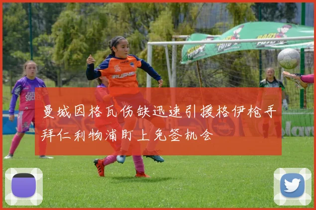 曼城因格瓦伤缺迅速引援格伊枪手拜仁利物浦盯上免签机会