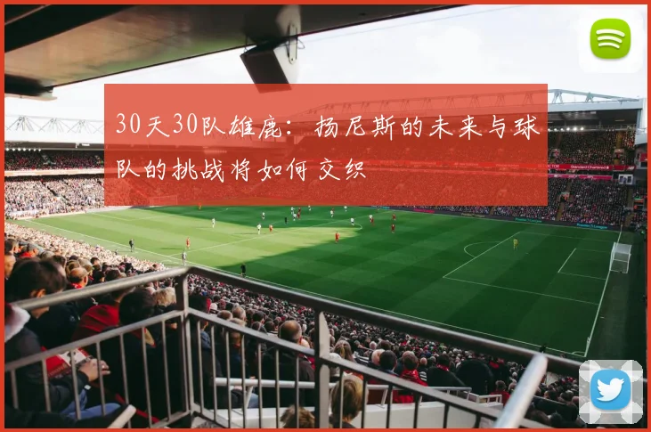 30天30队雄鹿：扬尼斯的未来与球队的挑战将如何交织