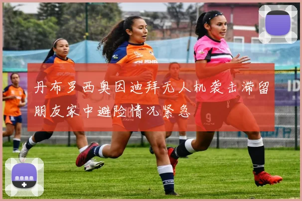 丹布罗西奥因迪拜无人机袭击滞留朋友家中避险情况紧急