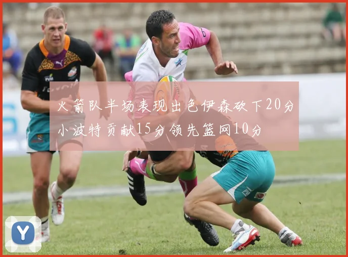 火箭队半场表现出色伊森砍下20分小波特贡献15分领先篮网10分