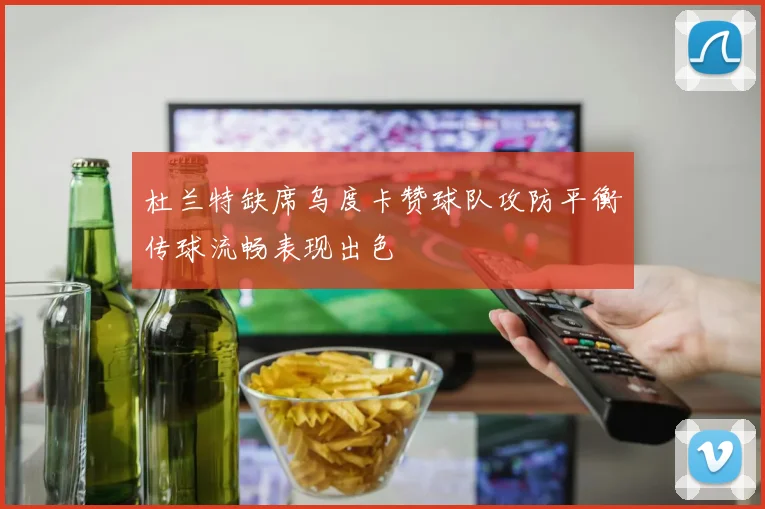 杜兰特缺席乌度卡赞球队攻防平衡传球流畅表现出色