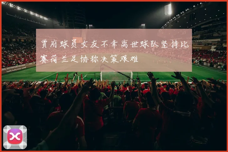贾府球员女友不幸离世球队坚持比赛荷兰足协称决策艰难