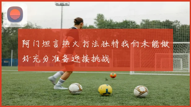 阿门坦言热火打法独特我们未能做好充分准备迎接挑战