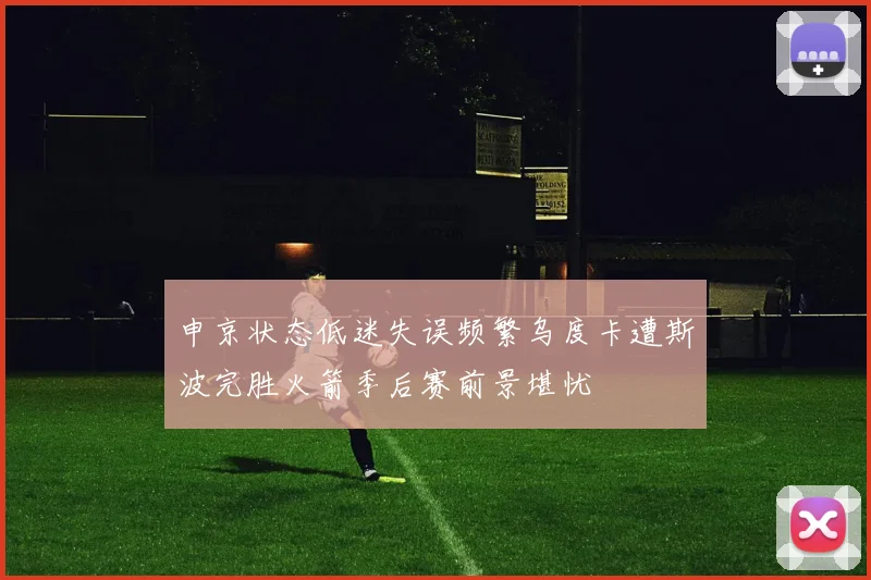申京状态低迷失误频繁乌度卡遭斯波完胜火箭季后赛前景堪忧