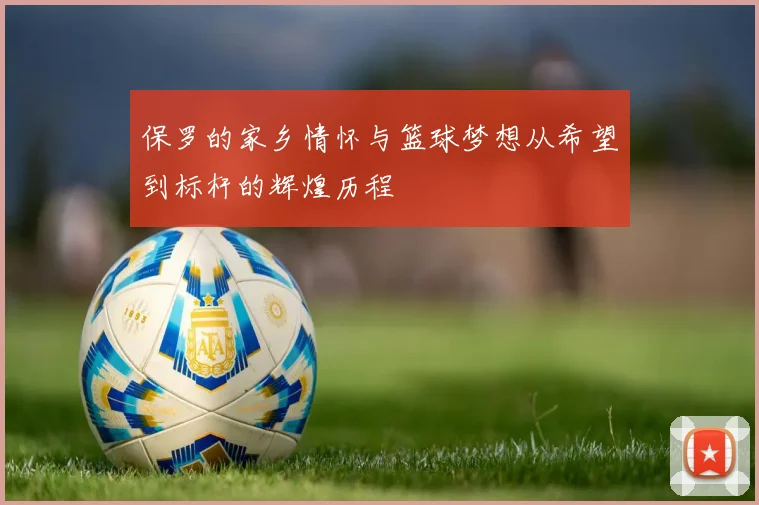 保罗的家乡情怀与篮球梦想从希望到标杆的辉煌历程