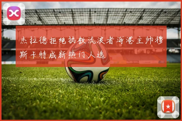 杰拉德拒绝执教流浪者海港主帅穆斯卡特成新热门人选