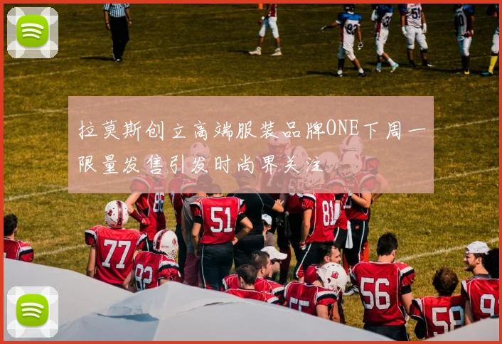 拉莫斯创立高端服装品牌ONE下周一限量发售引发时尚界关注